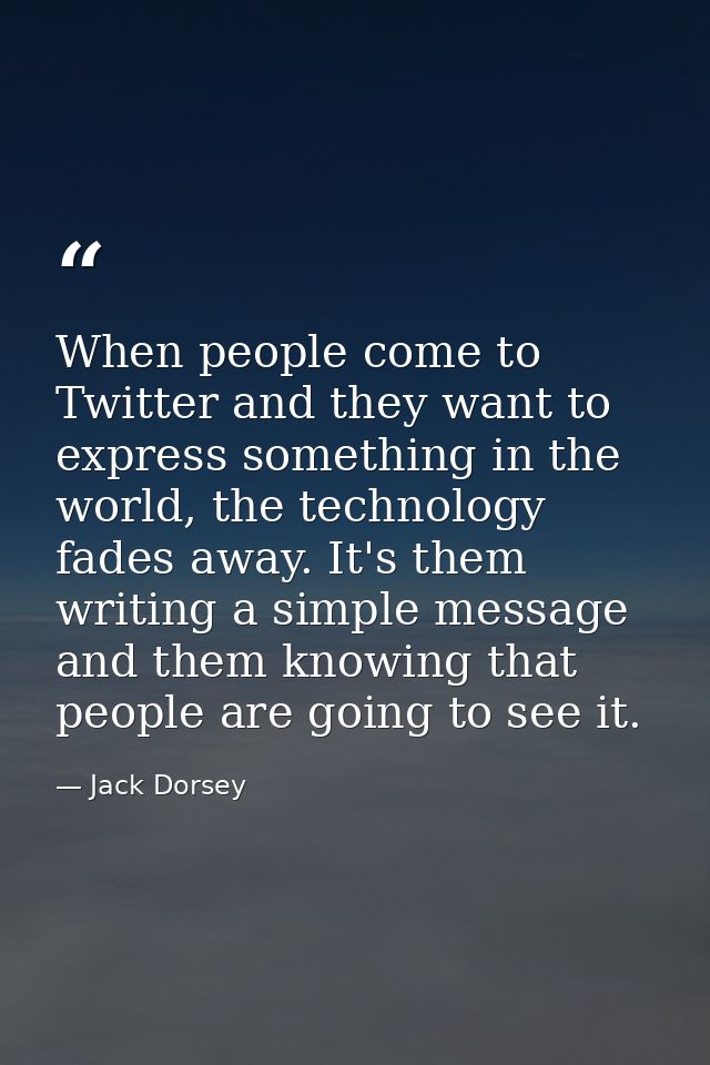 When people come to Twitter and they want to express something in the world, the technology fades away. It's them writin — Jack Dorsey