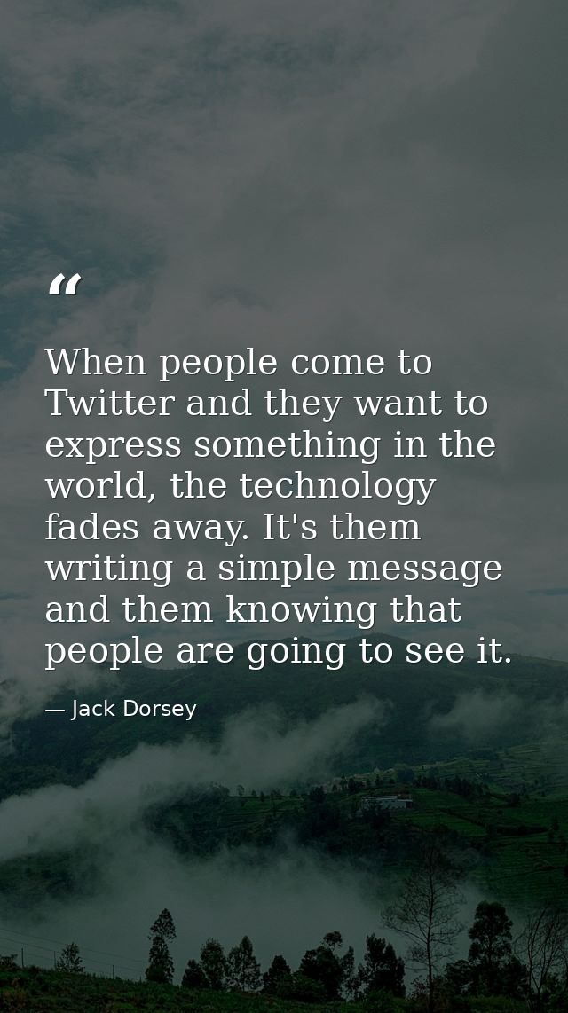 When people come to Twitter and they want to express something in the world, the technology fades away. It's them writin — Jack Dorsey