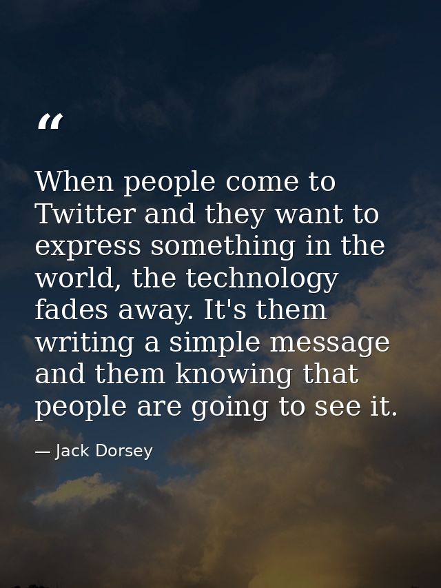 When people come to Twitter and they want to express something in the world, the technology fades away. It's them writin — Jack Dorsey