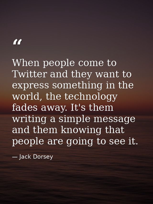 When people come to Twitter and they want to express something in the world, the technology fades away. It's them writin — Jack Dorsey