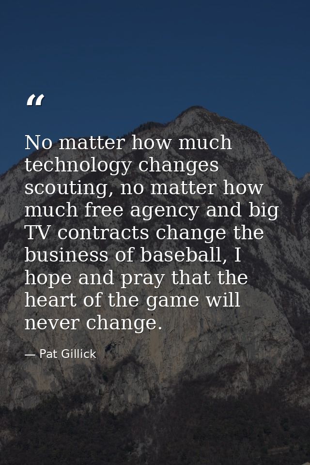 No matter how much technology changes scouting, no matter how much free agency and big TV contracts change the business  — Pat Gillick