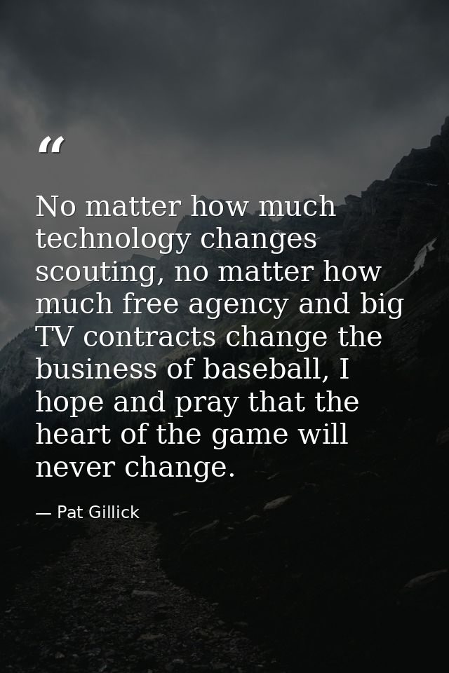 No matter how much technology changes scouting, no matter how much free agency and big TV contracts change the business  — Pat Gillick