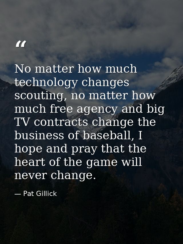 No matter how much technology changes scouting, no matter how much free agency and big TV contracts change the business  — Pat Gillick