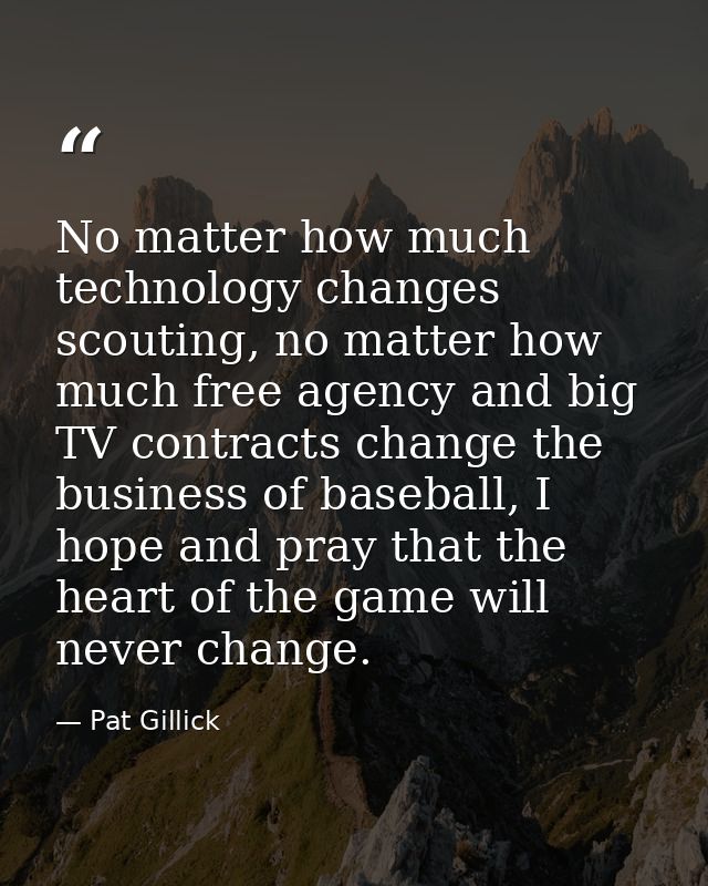 No matter how much technology changes scouting, no matter how much free agency and big TV contracts change the business  — Pat Gillick