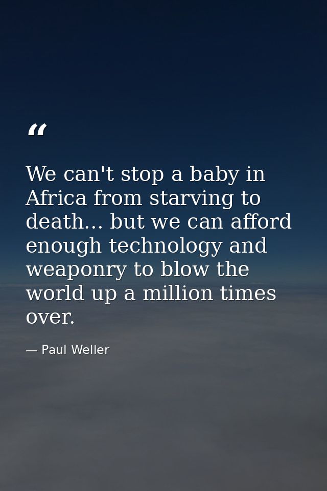 We can't stop a baby in Africa from starving to death... but we can afford enough technology and weaponry to blow the wo — Paul Weller