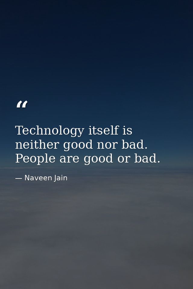 Technology itself is neither good nor bad. People are good or bad. — Naveen Jain