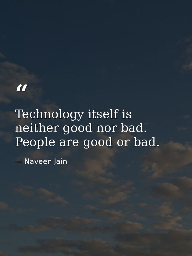Technology itself is neither good nor bad. People are good or bad. — Naveen Jain