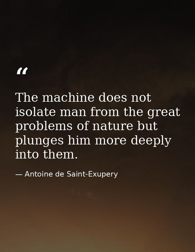 The machine does not isolate man from the great problems of nature but plunges him more deeply into them. — Antoine de Saint-Exupery