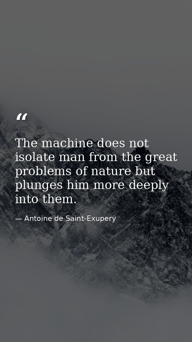 The machine does not isolate man from the great problems of nature but plunges him more deeply into them. — Antoine de Saint-Exupery