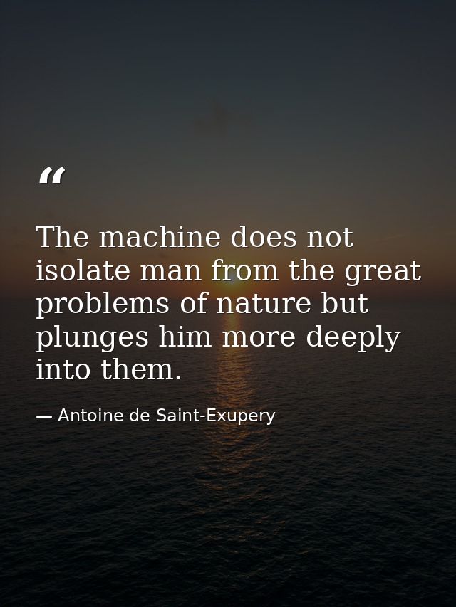 The machine does not isolate man from the great problems of nature but plunges him more deeply into them. — Antoine de Saint-Exupery