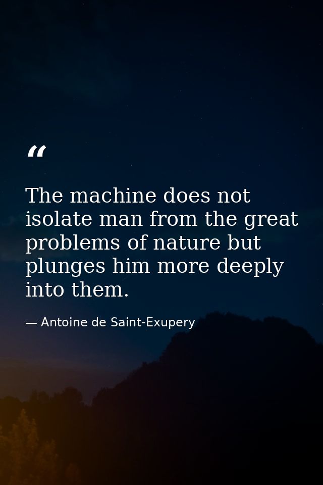 The machine does not isolate man from the great problems of nature but plunges him more deeply into them. — Antoine de Saint-Exupery