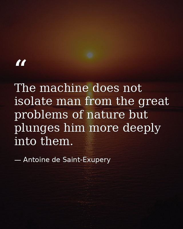 The machine does not isolate man from the great problems of nature but plunges him more deeply into them. — Antoine de Saint-Exupery