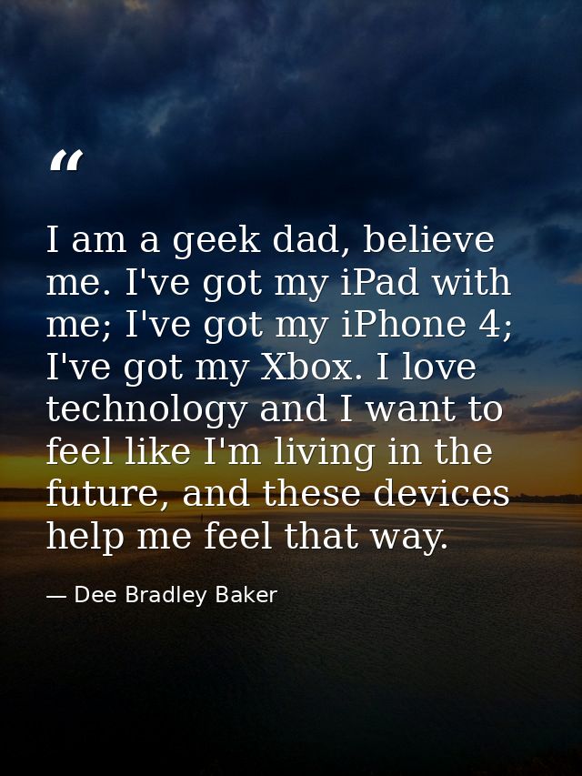 I am a geek dad, believe me. I've got my iPad with me; I've got my iPhone 4; I've got my Xbox. I love technology and I w — Dee Bradley Baker