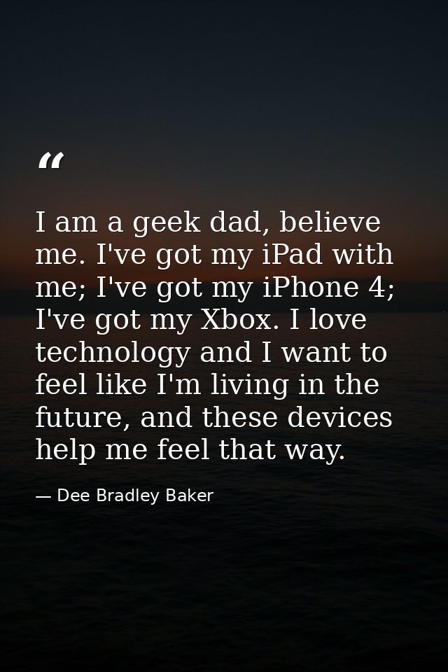 I am a geek dad, believe me. I've got my iPad with me; I've got my iPhone 4; I've got my Xbox. I love technology and I w — Dee Bradley Baker