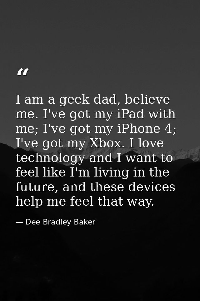 I am a geek dad, believe me. I've got my iPad with me; I've got my iPhone 4; I've got my Xbox. I love technology and I w — Dee Bradley Baker