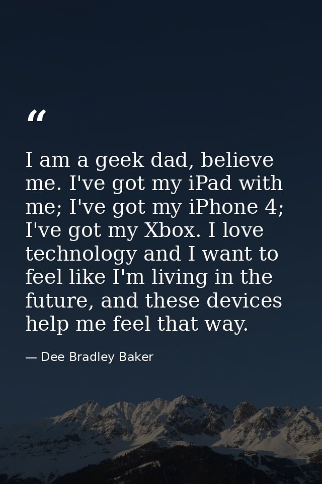 I am a geek dad, believe me. I've got my iPad with me; I've got my iPhone 4; I've got my Xbox. I love technology and I w — Dee Bradley Baker
