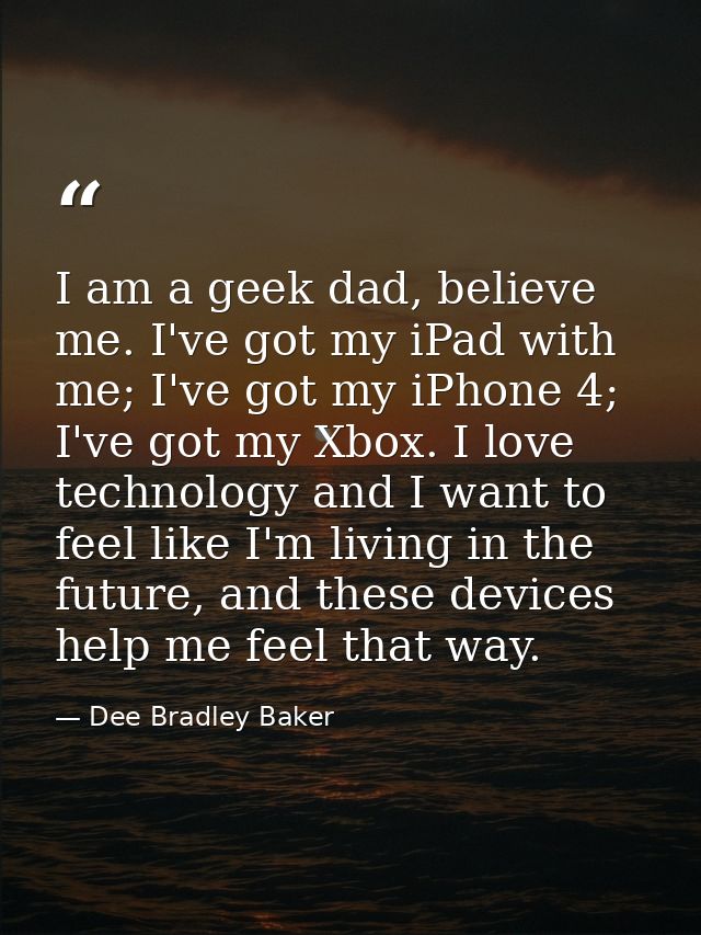 I am a geek dad, believe me. I've got my iPad with me; I've got my iPhone 4; I've got my Xbox. I love technology and I w — Dee Bradley Baker