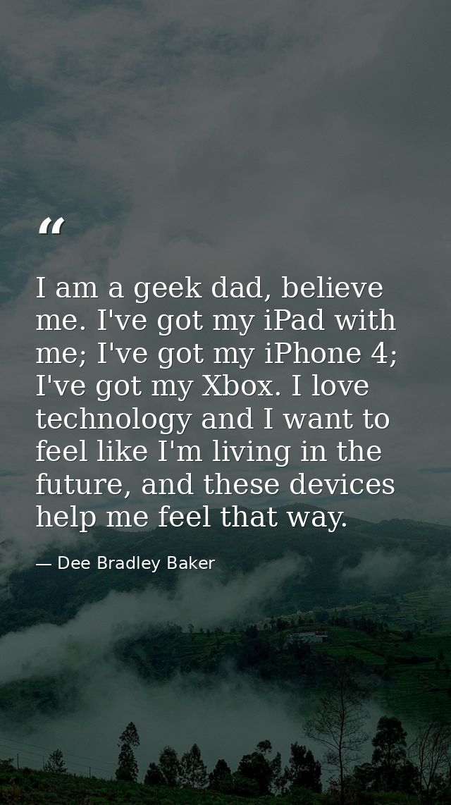 I am a geek dad, believe me. I've got my iPad with me; I've got my iPhone 4; I've got my Xbox. I love technology and I w — Dee Bradley Baker