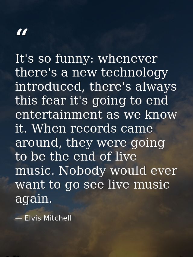It's so funny: whenever there's a new technology introduced, there's always this fear it's going to end entertainment as — Elvis Mitchell