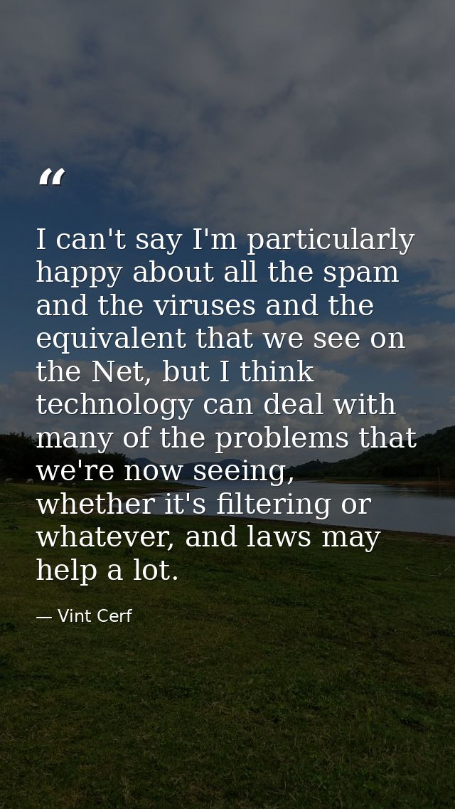 I can't say I'm particularly happy about all the spam and the viruses and the equivalent that we see on the Net, but I t — Vint Cerf