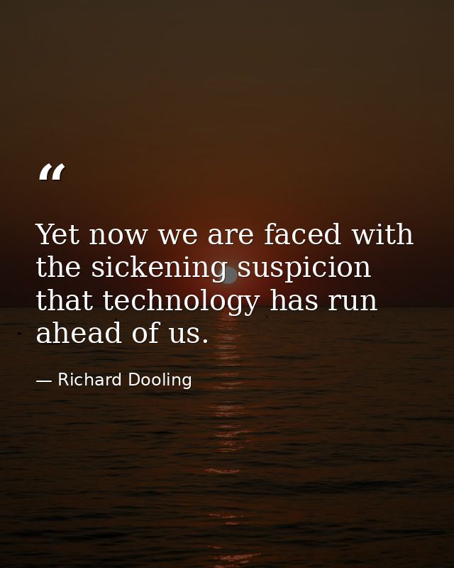 Yet now we are faced with the sickening suspicion that technology has run ahead of us. — Richard Dooling