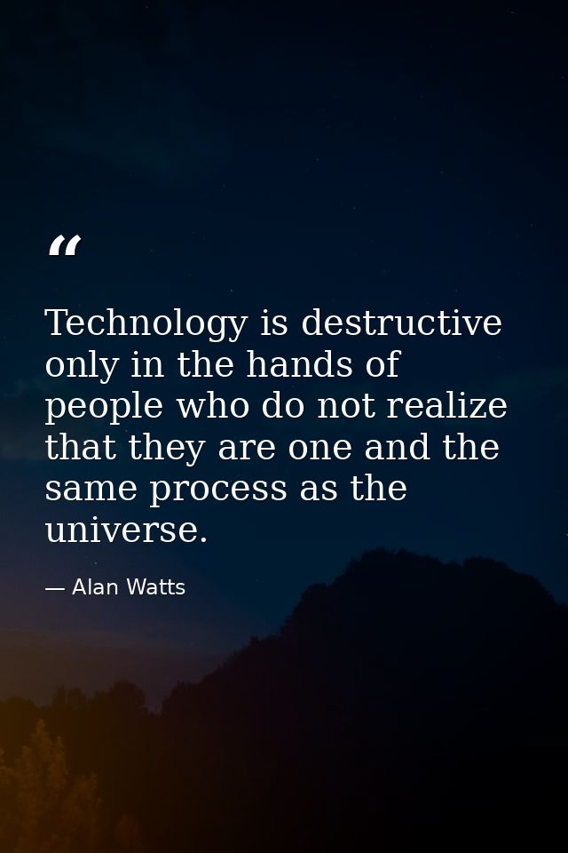 Technology is destructive only in the hands of people who do not realize that they are one and the same process as the u — Alan Watts