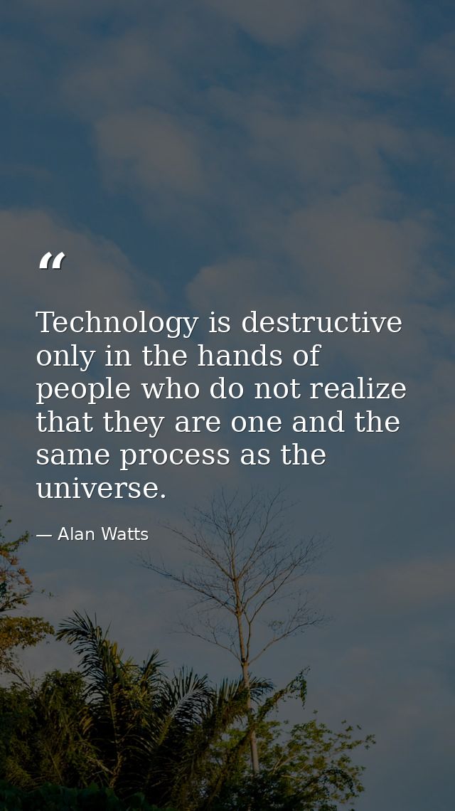 Technology is destructive only in the hands of people who do not realize that they are one and the same process as the u — Alan Watts
