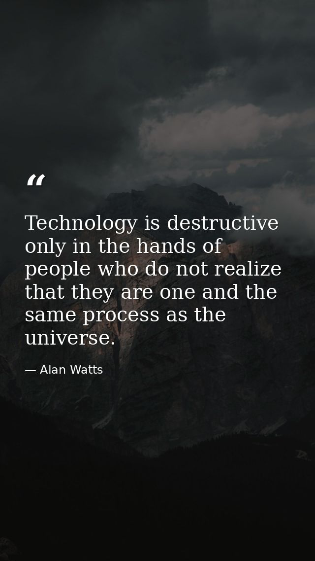 Technology is destructive only in the hands of people who do not realize that they are one and the same process as the u — Alan Watts