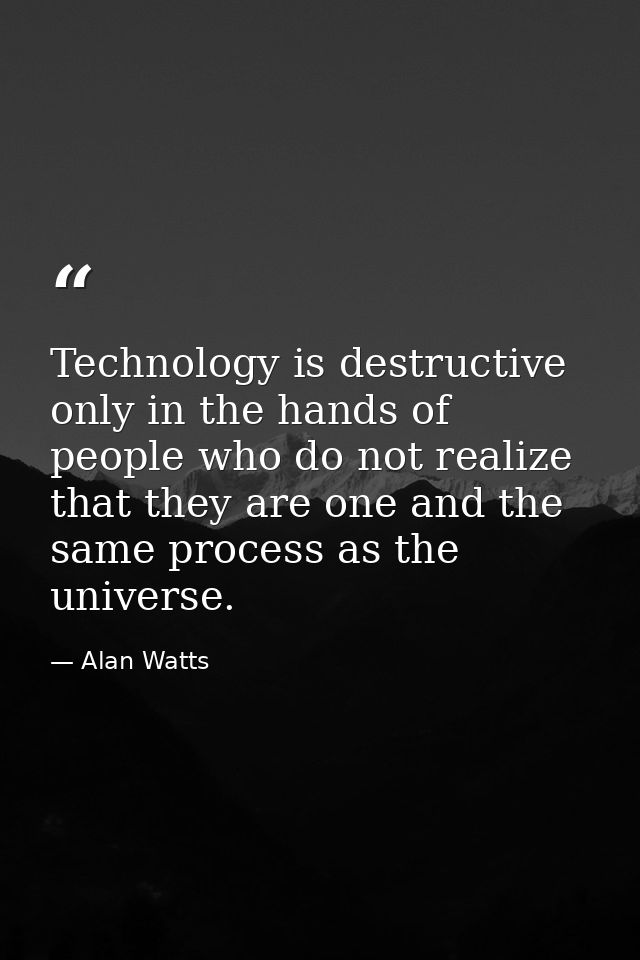 Technology is destructive only in the hands of people who do not realize that they are one and the same process as the u — Alan Watts