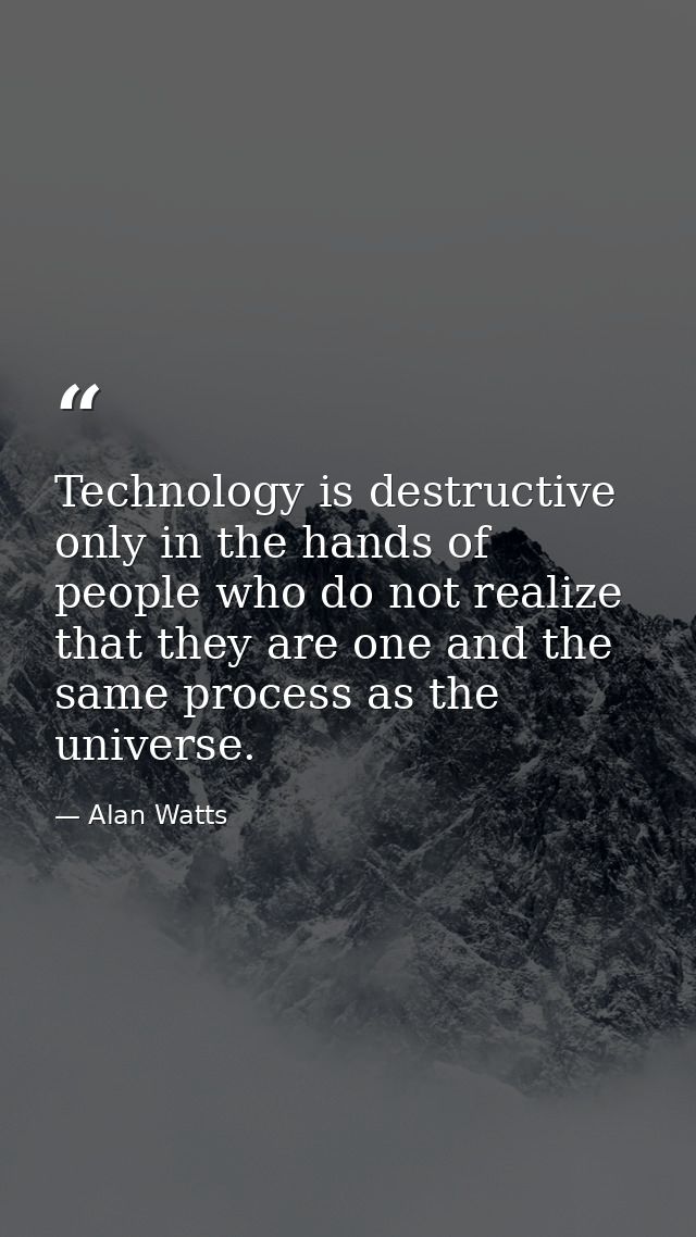 Technology is destructive only in the hands of people who do not realize that they are one and the same process as the u — Alan Watts