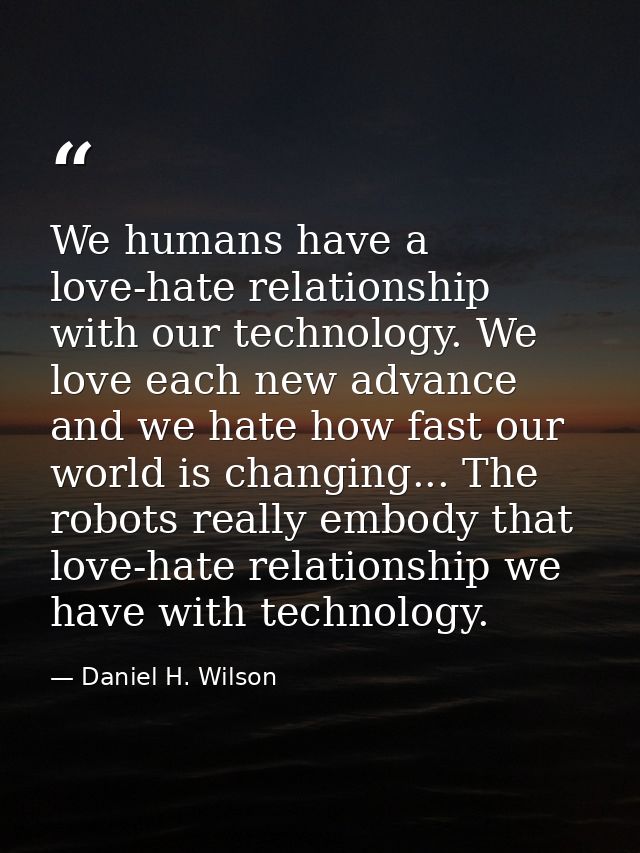 We humans have a love-hate relationship with our technology. We love each new advance and we hate how fast our world is  — Daniel H. Wilson