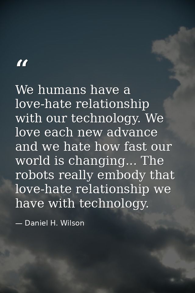 We humans have a love-hate relationship with our technology. We love each new advance and we hate how fast our world is  — Daniel H. Wilson