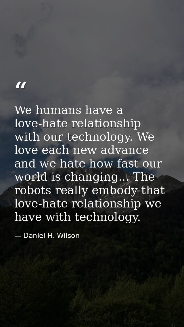 We humans have a love-hate relationship with our technology. We love each new advance and we hate how fast our world is  — Daniel H. Wilson