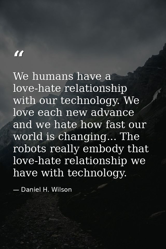 We humans have a love-hate relationship with our technology. We love each new advance and we hate how fast our world is  — Daniel H. Wilson