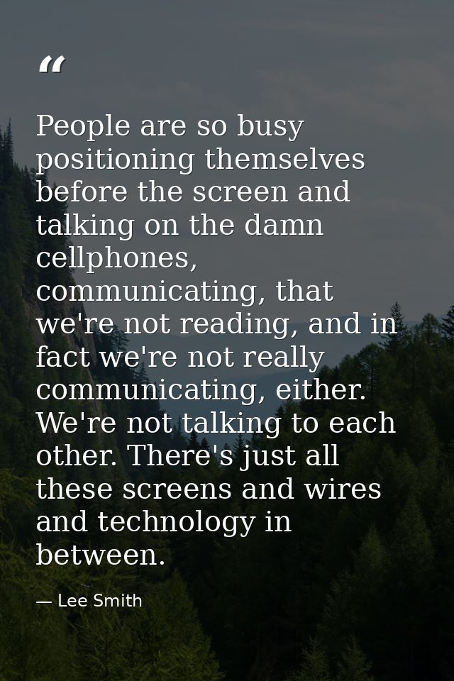 People are so busy positioning themselves before the screen and talking on the damn cellphones, communicating, that we'r — Lee Smith