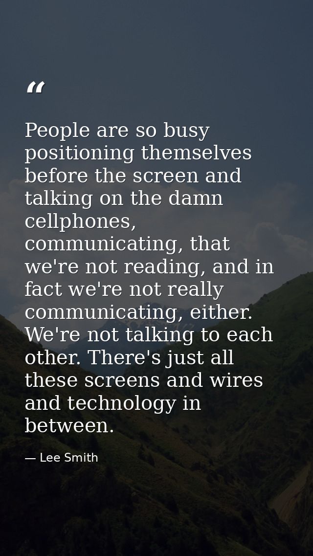 People are so busy positioning themselves before the screen and talking on the damn cellphones, communicating, that we'r — Lee Smith