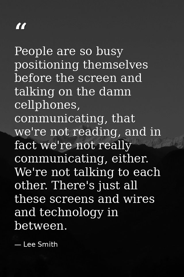 People are so busy positioning themselves before the screen and talking on the damn cellphones, communicating, that we'r — Lee Smith