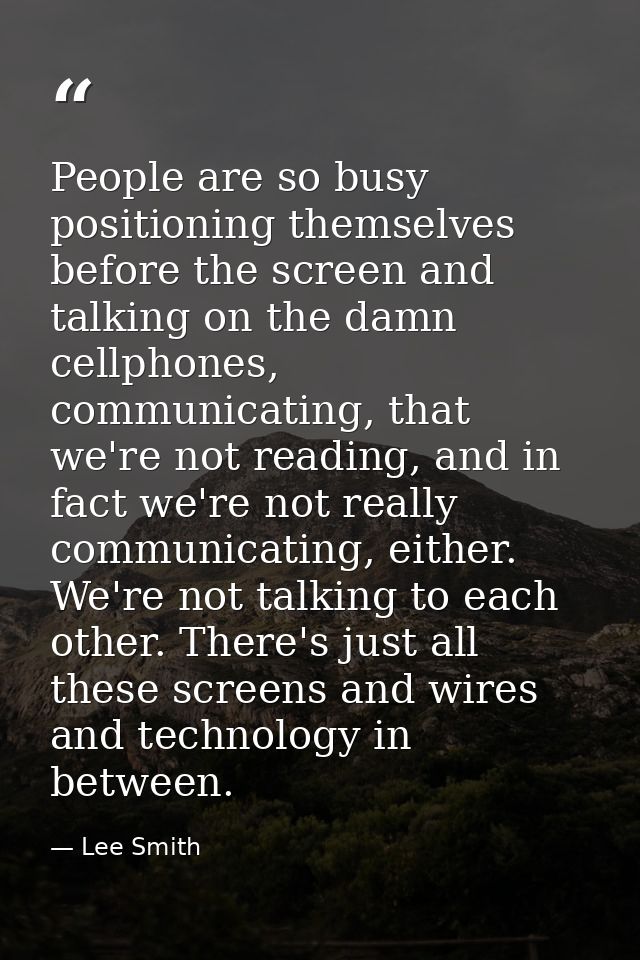 People are so busy positioning themselves before the screen and talking on the damn cellphones, communicating, that we'r — Lee Smith