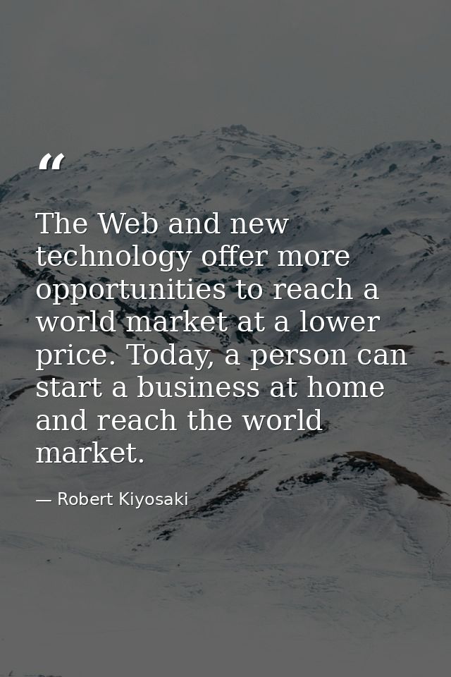 The Web and new technology offer more opportunities to reach a world market at a lower price. Today, a person can start  — Robert Kiyosaki
