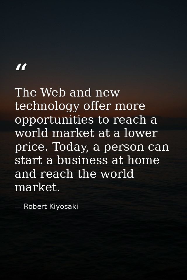 The Web and new technology offer more opportunities to reach a world market at a lower price. Today, a person can start  — Robert Kiyosaki