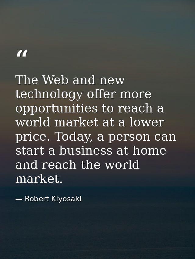 The Web and new technology offer more opportunities to reach a world market at a lower price. Today, a person can start  — Robert Kiyosaki