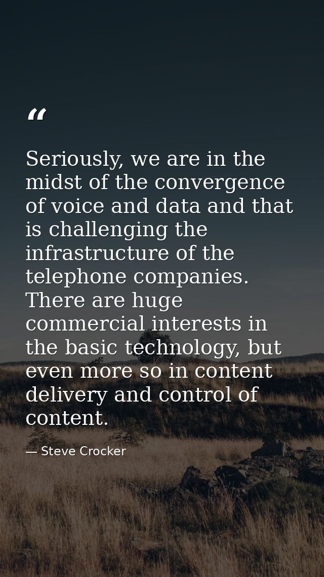 Seriously, we are in the midst of the convergence of voice and data and that is challenging the infrastructure of the te — Steve Crocker