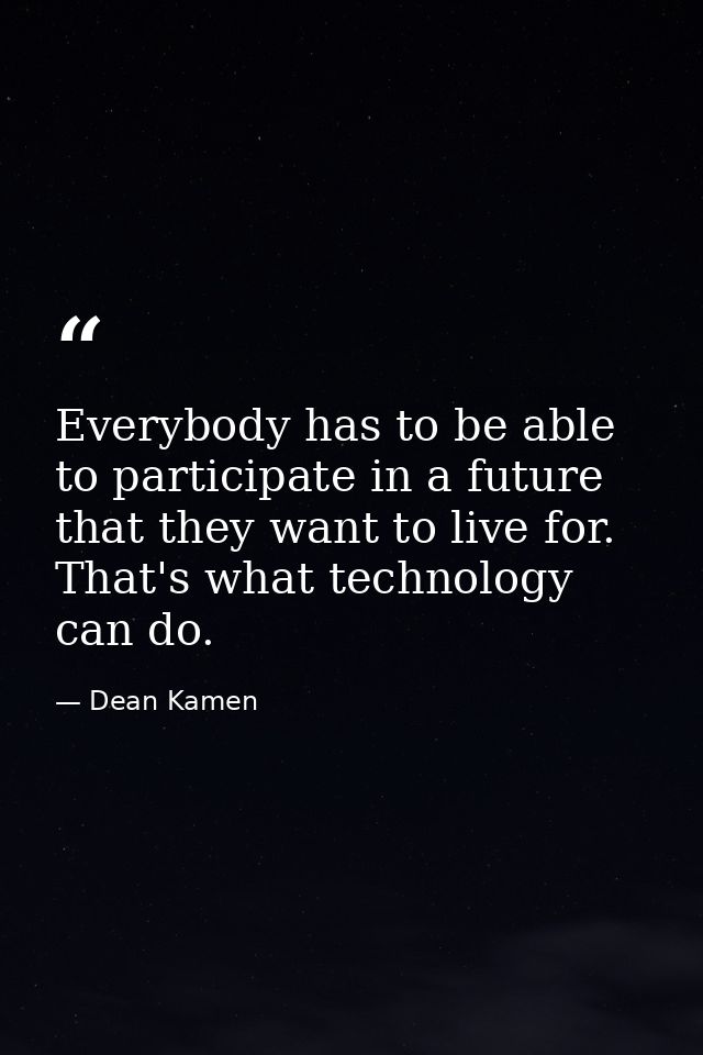 Everybody has to be able to participate in a future that they want to live for. That's what technology can do. — Dean Kamen