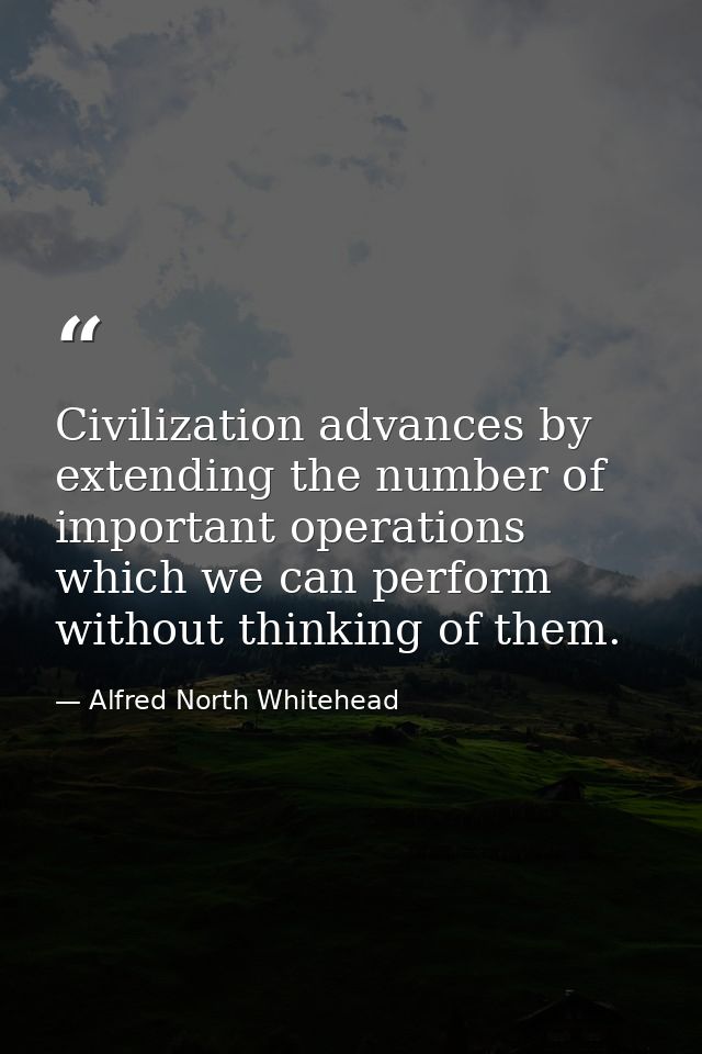 Civilization advances by extending the number of important operations which we can perform without thinking of them. — Alfred North Whitehead