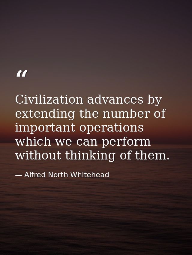 Civilization advances by extending the number of important operations which we can perform without thinking of them. — Alfred North Whitehead
