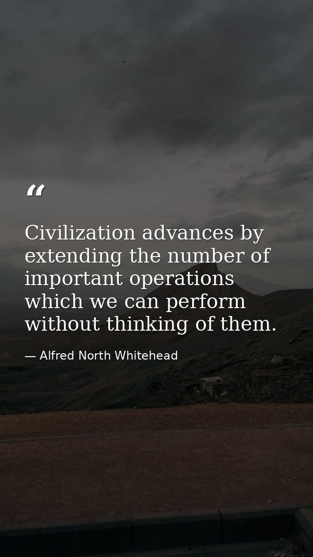 Civilization advances by extending the number of important operations which we can perform without thinking of them. — Alfred North Whitehead