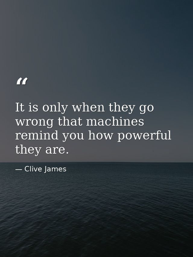 It is only when they go wrong that machines remind you how powerful they are. — Clive James
