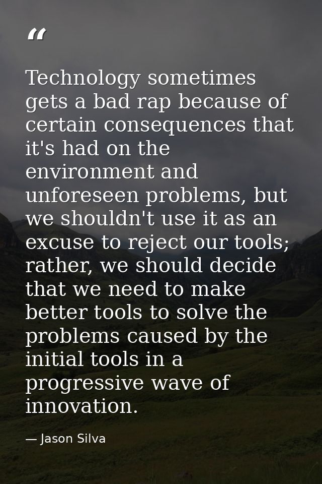 Technology sometimes gets a bad rap because of certain consequences that it's had on the environment and unforeseen prob — Jason Silva