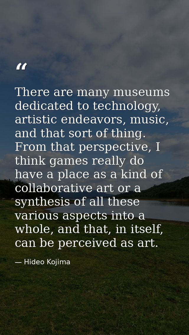 There are many museums dedicated to technology, artistic endeavors, music, and that sort of thing. From that perspective — Hideo Kojima