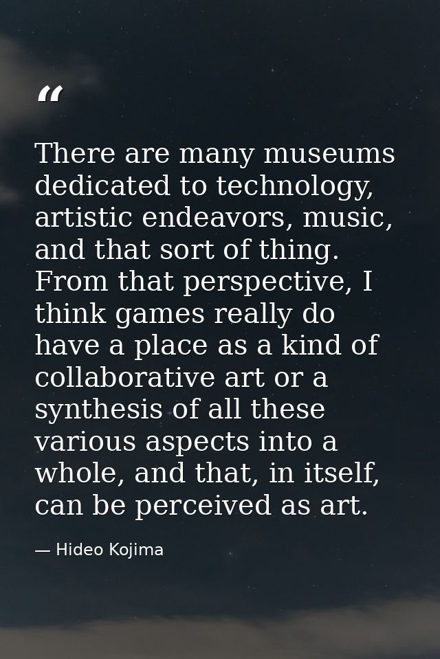 There are many museums dedicated to technology, artistic endeavors, music, and that sort of thing. From that perspective — Hideo Kojima